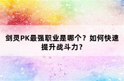 剑灵PK最强职业是哪个？如何快速提升战斗力？