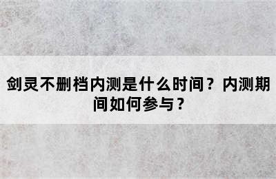 剑灵不删档内测是什么时间？内测期间如何参与？