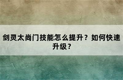 剑灵太尚门技能怎么提升？如何快速升级？