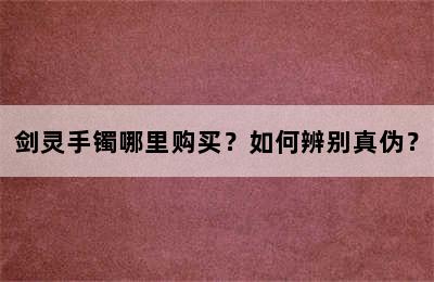 剑灵手镯哪里购买？如何辨别真伪？