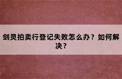 剑灵拍卖行登记失败怎么办？如何解决？