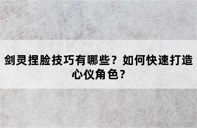 剑灵捏脸技巧有哪些？如何快速打造心仪角色？