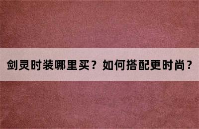 剑灵时装哪里买？如何搭配更时尚？