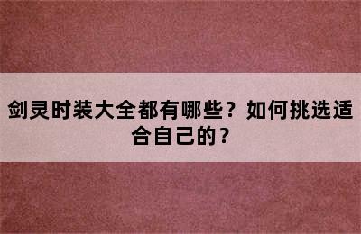 剑灵时装大全都有哪些？如何挑选适合自己的？