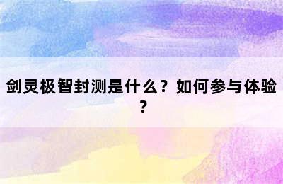 剑灵极智封测是什么？如何参与体验？