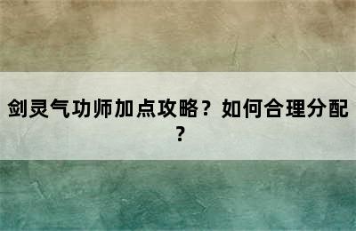 剑灵气功师加点攻略？如何合理分配？