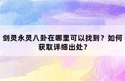 剑灵永灵八卦在哪里可以找到？如何获取详细出处？