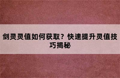 剑灵灵值如何获取？快速提升灵值技巧揭秘