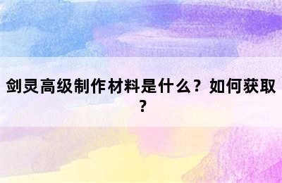 剑灵高级制作材料是什么？如何获取？