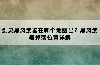 剑灵黑风武器在哪个地图出？黑风武器掉落位置详解