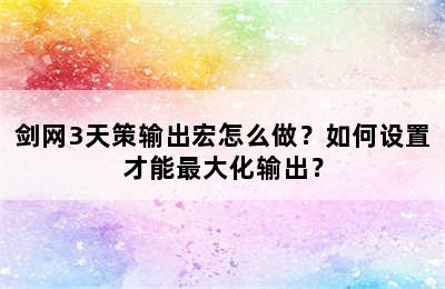 剑网3天策输出宏怎么做？如何设置才能最大化输出？