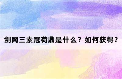 剑网三素冠荷鼎是什么？如何获得？