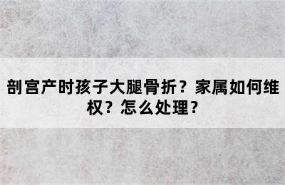 剖宫产时孩子大腿骨折？家属如何维权？怎么处理？