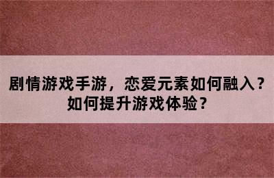 剧情游戏手游，恋爱元素如何融入？如何提升游戏体验？