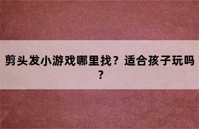 剪头发小游戏哪里找？适合孩子玩吗？