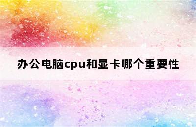 办公电脑cpu和显卡哪个重要性