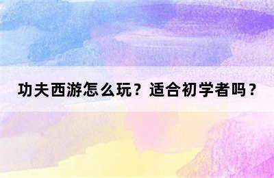 功夫西游怎么玩？适合初学者吗？