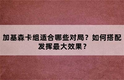 加基森卡组适合哪些对局？如何搭配发挥最大效果？