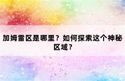 加姆雷区是哪里？如何探索这个神秘区域？