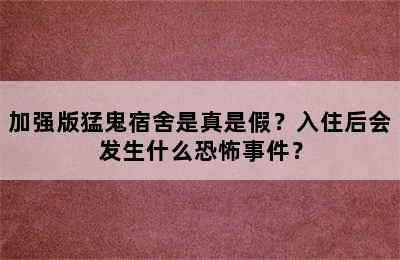 加强版猛鬼宿舍是真是假？入住后会发生什么恐怖事件？