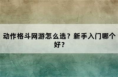 动作格斗网游怎么选？新手入门哪个好？