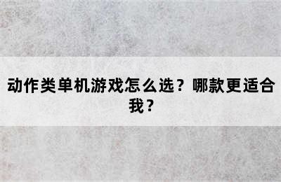 动作类单机游戏怎么选？哪款更适合我？