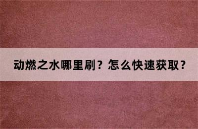 动燃之水哪里刷？怎么快速获取？