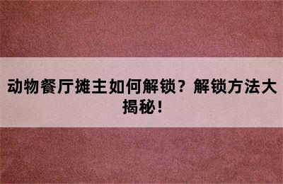 动物餐厅摊主如何解锁？解锁方法大揭秘！