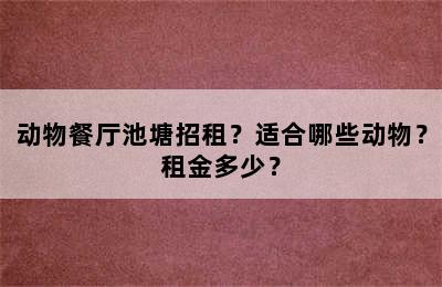 动物餐厅池塘招租？适合哪些动物？租金多少？