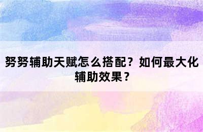 努努辅助天赋怎么搭配？如何最大化辅助效果？