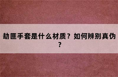 劫匪手套是什么材质？如何辨别真伪？