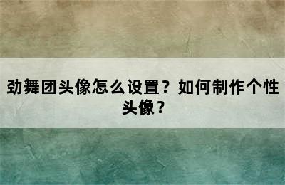 劲舞团头像怎么设置？如何制作个性头像？