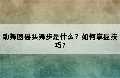 劲舞团摇头舞步是什么？如何掌握技巧？