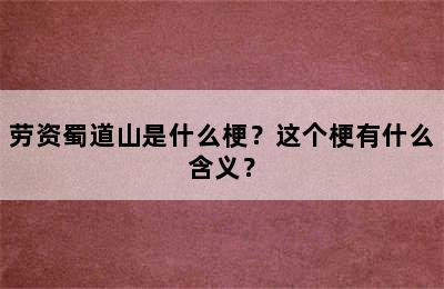 劳资蜀道山是什么梗？这个梗有什么含义？