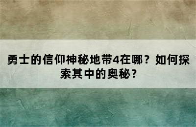 勇士的信仰神秘地带4在哪？如何探索其中的奥秘？