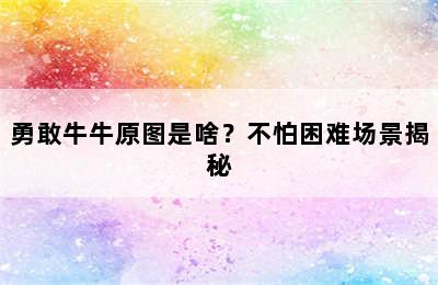 勇敢牛牛原图是啥？不怕困难场景揭秘