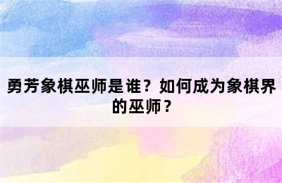 勇芳象棋巫师是谁？如何成为象棋界的巫师？