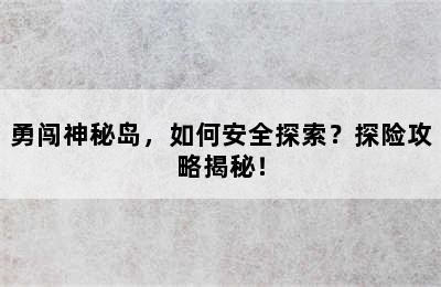 勇闯神秘岛，如何安全探索？探险攻略揭秘！