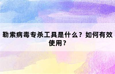 勒索病毒专杀工具是什么？如何有效使用？