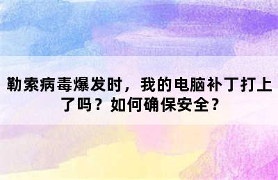 勒索病毒爆发时，我的电脑补丁打上了吗？如何确保安全？