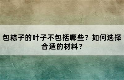 包粽子的叶子不包括哪些？如何选择合适的材料？