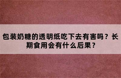 包装奶糖的透明纸吃下去有害吗？长期食用会有什么后果？