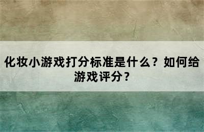 化妆小游戏打分标准是什么？如何给游戏评分？