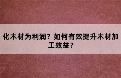 化木材为利润？如何有效提升木材加工效益？