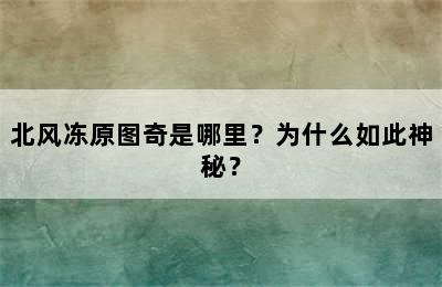 北风冻原图奇是哪里？为什么如此神秘？