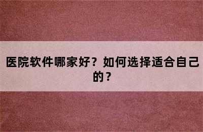 医院软件哪家好？如何选择适合自己的？