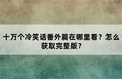 十万个冷笑话番外篇在哪里看？怎么获取完整版？