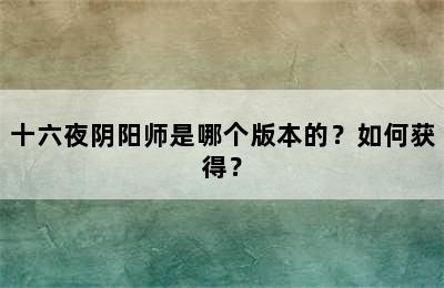 十六夜阴阳师是哪个版本的？如何获得？