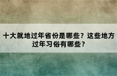 十大就地过年省份是哪些？这些地方过年习俗有哪些？