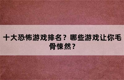 十大恐怖游戏排名？哪些游戏让你毛骨悚然？